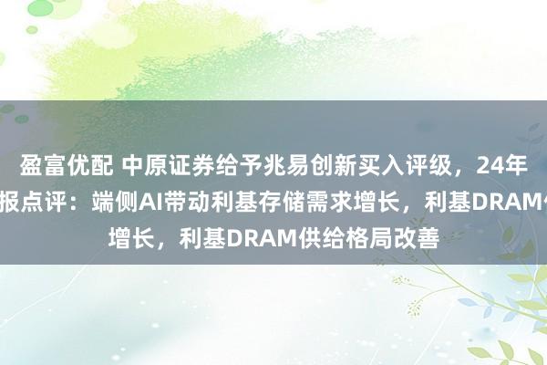 盈富优配 中原证券给予兆易创新买入评级，24年报及25Q1季报点评：端侧AI带动利基存储需求增长，利基DRAM供给格局改善