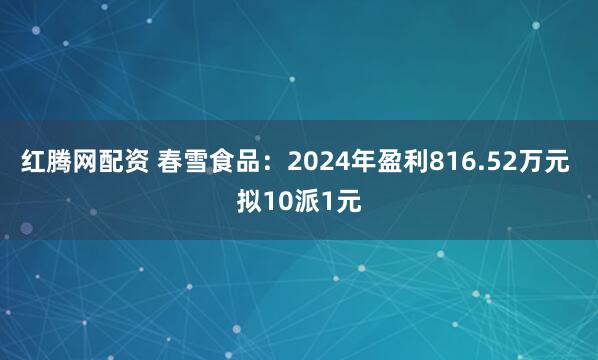 红腾网配资 春雪食品：2024年盈利816.52万元 拟10派1元