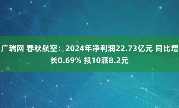 广瑞网 春秋航空：2024年净利润22.73亿元 同比增长0.69% 拟10派8.2元