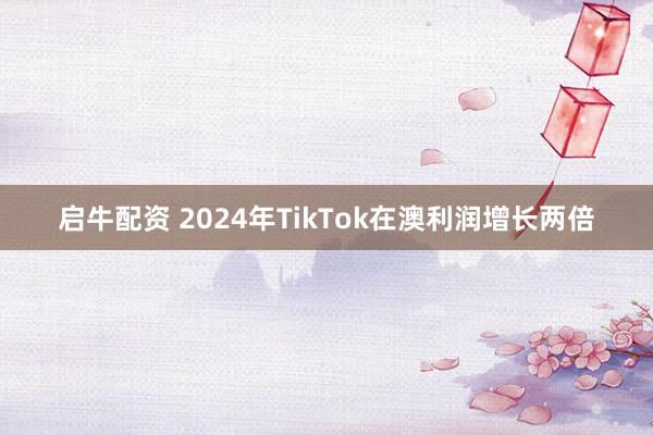 启牛配资 2024年TikTok在澳利润增长两倍