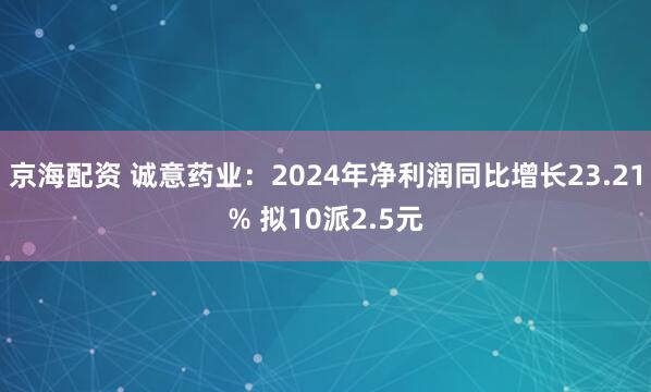 京海配资 诚意药业：2024年净利润同比增长23.21% 拟10派2.5元