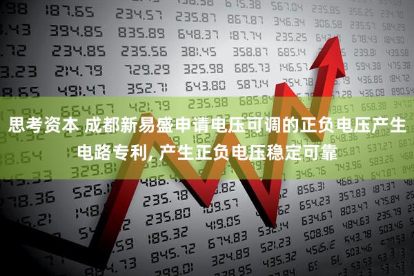 思考资本 成都新易盛申请电压可调的正负电压产生电路专利, 产生正负电压稳定可靠