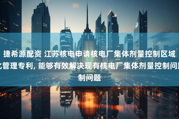 捷希源配资 江苏核电申请核电厂集体剂量控制区域化管理专利, 能够有效解决现有核电厂集体剂量控制问题