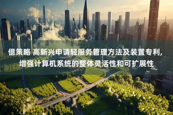 億策略 高新兴申请轻服务管理方法及装置专利, 增强计算机系统的整体灵活性和可扩展性