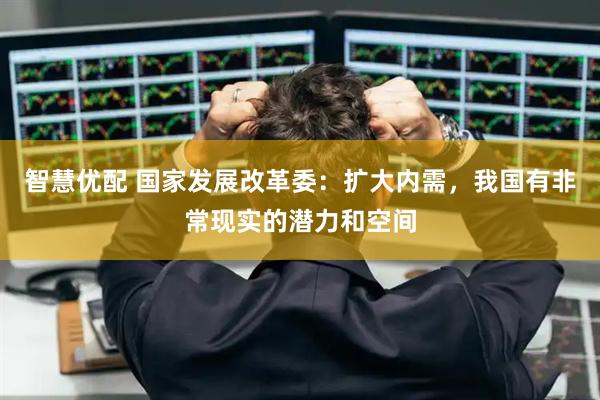 智慧优配 国家发展改革委：扩大内需，我国有非常现实的潜力和空间