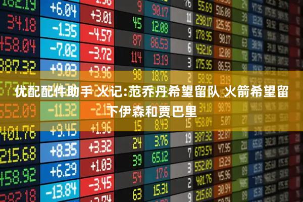 优配配件助手 火记:范乔丹希望留队 火箭希望留下伊森和贾巴里