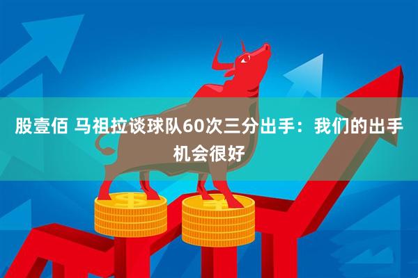 股壹佰 马祖拉谈球队60次三分出手：我们的出手机会很好