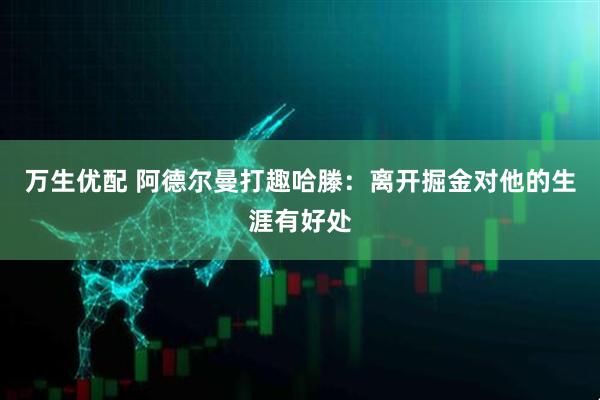 万生优配 阿德尔曼打趣哈滕：离开掘金对他的生涯有好处