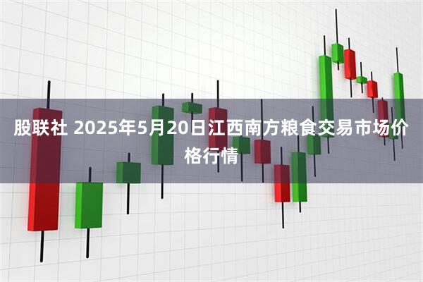 股联社 2025年5月20日江西南方粮食交易市场价格行情