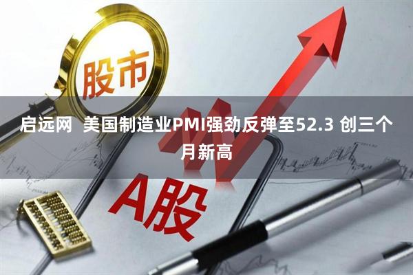 启远网  美国制造业PMI强劲反弹至52.3 创三个月新高