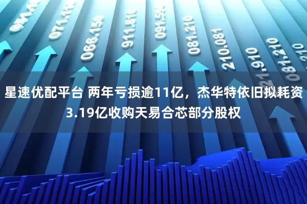 星速优配平台 两年亏损逾11亿，杰华特依旧拟耗资3.19亿收购天易合芯部分股权