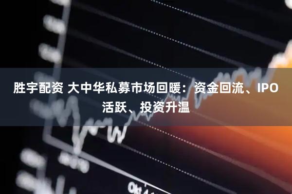 胜宇配资 大中华私募市场回暖：资金回流、IPO活跃、投资升温