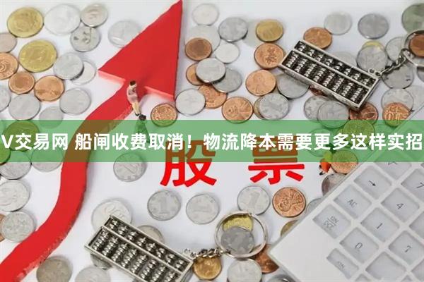 V交易网 船闸收费取消！物流降本需要更多这样实招