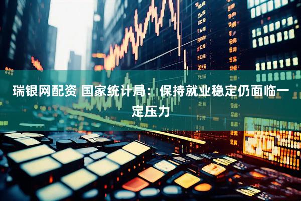 瑞银网配资 国家统计局：保持就业稳定仍面临一定压力
