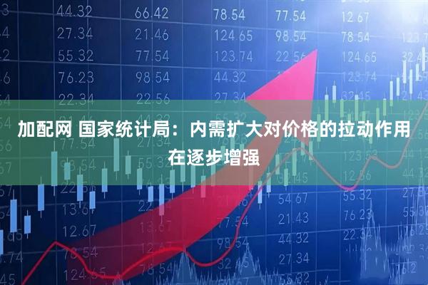 加配网 国家统计局：内需扩大对价格的拉动作用在逐步增强