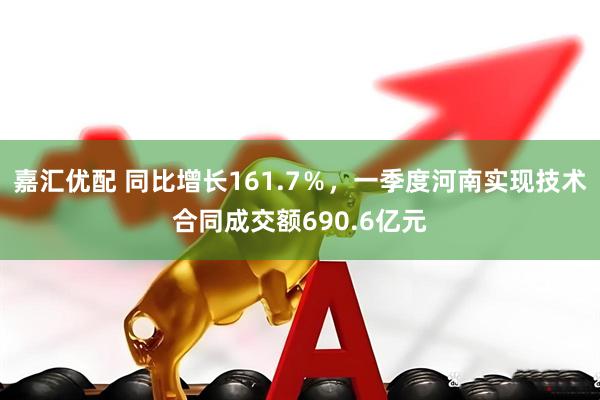 嘉汇优配 同比增长161.7％，一季度河南实现技术合同成交额690.6亿元