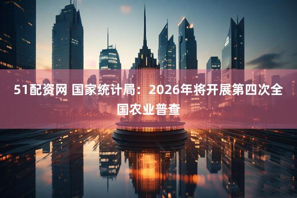 51配资网 国家统计局：2026年将开展第四次全国农业普查