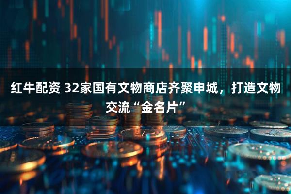 红牛配资 32家国有文物商店齐聚申城，打造文物交流“金名片”