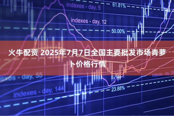 火牛配资 2025年7月7日全国主要批发市场青萝卜价格行情