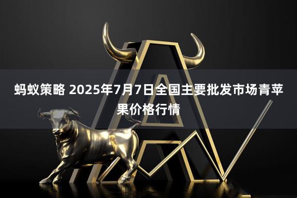 蚂蚁策略 2025年7月7日全国主要批发市场青苹果价格行情