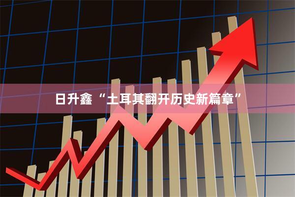 日升鑫 “土耳其翻开历史新篇章”