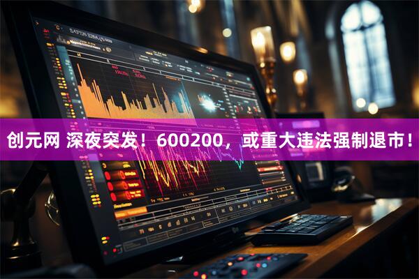 创元网 深夜突发！600200，或重大违法强制退市！