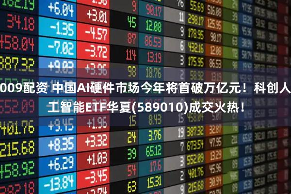 009配资 中国AI硬件市场今年将首破万亿元！科创人工智能ETF华夏(589010)成交火热！