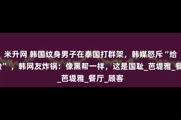 米升网 韩国纹身男子在泰国打群架，韩媒怒斥“给国家丢脸” ，韩网友炸锅：像黑帮一样，这是国耻_芭堤雅_餐厅_顾客