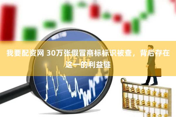 我要配资网 30万张假冒商标标识被查，背后存在这一的利益链