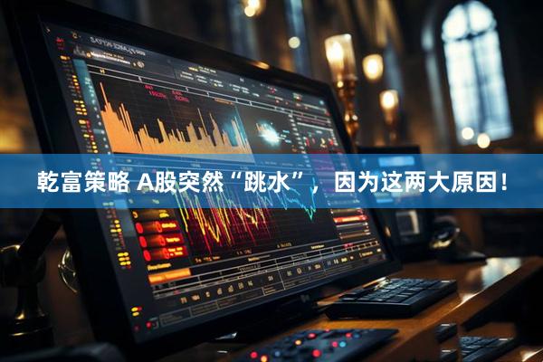 乾富策略 A股突然“跳水”，因为这两大原因！