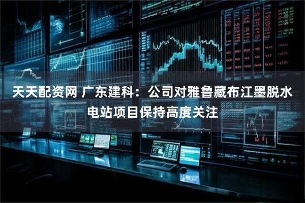 天天配资网 广东建科：公司对雅鲁藏布江墨脱水电站项目保持高度关注