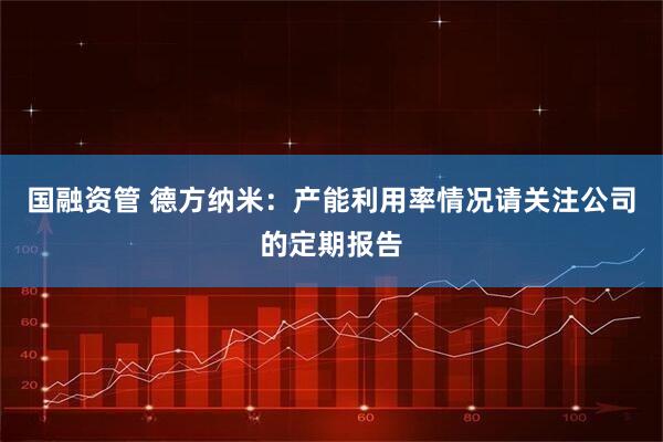 国融资管 德方纳米：产能利用率情况请关注公司的定期报告