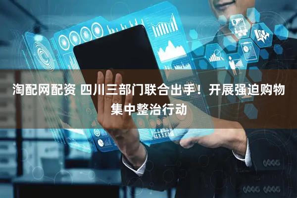 淘配网配资 四川三部门联合出手！开展强迫购物集中整治行动