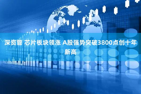 深资管 芯片板块领涨 A股强势突破3800点创十年新高