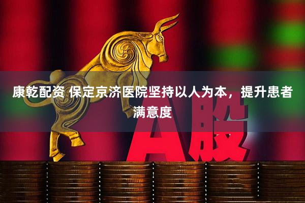 康乾配资 保定京济医院坚持以人为本，提升患者满意度