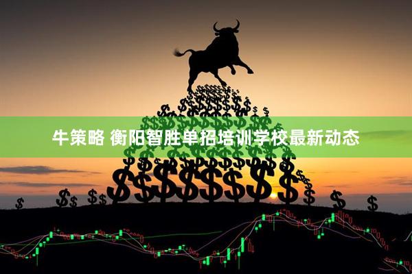 牛策略 衡阳智胜单招培训学校最新动态