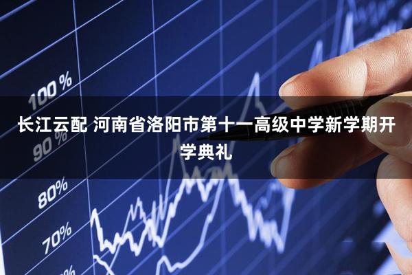 长江云配 河南省洛阳市第十一高级中学新学期开学典礼