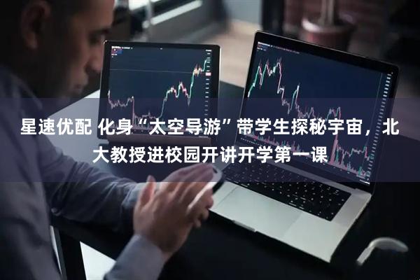 星速优配 化身“太空导游”带学生探秘宇宙，北大教授进校园开讲开学第一课