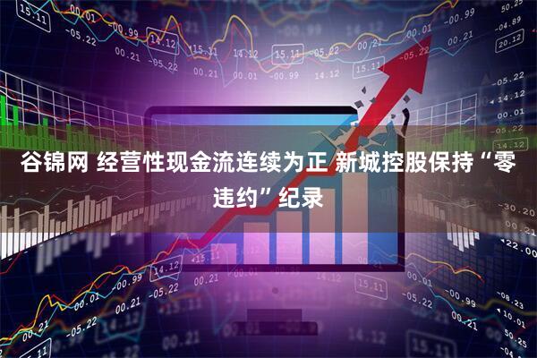 谷锦网 经营性现金流连续为正 新城控股保持“零违约”纪录