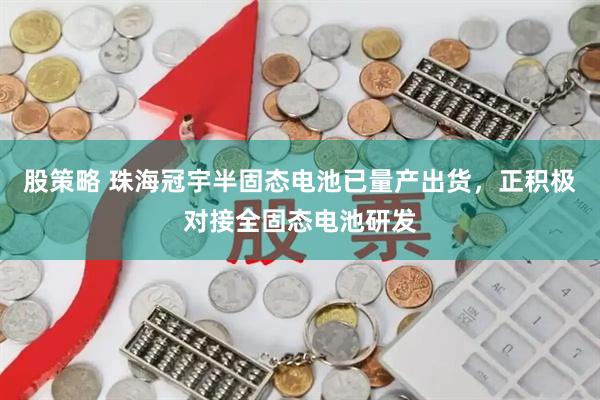 股策略 珠海冠宇半固态电池已量产出货，正积极对接全固态电池研发