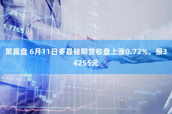 聚赢盘 6月11日多晶硅期货收盘上涨0.72%，报34255元