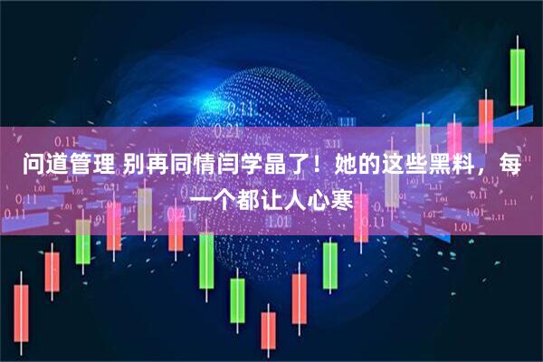 问道管理 别再同情闫学晶了！她的这些黑料，每一个都让人心寒