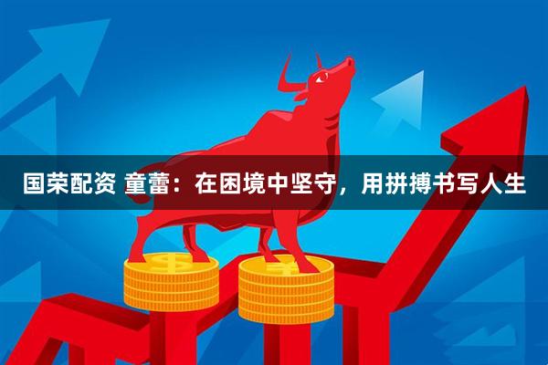 国荣配资 童蕾：在困境中坚守，用拼搏书写人生