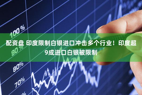 配资盘 印度限制白银进口冲击多个行业！印度超9成进口白银被限制