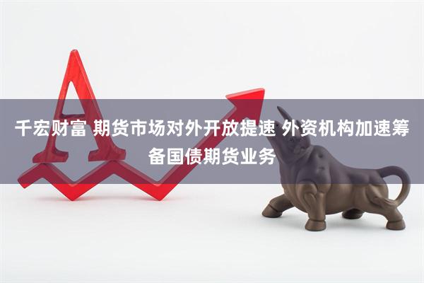 千宏财富 期货市场对外开放提速 外资机构加速筹备国债期货业务