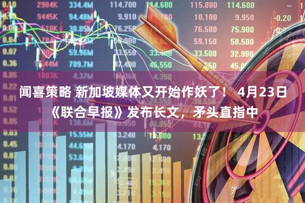 闻喜策略 新加坡媒体又开始作妖了！ 4月23日《联合早报》发布长文，矛头直指中